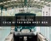 HƯỚNG DẪN CÁCH ĐI TÀU ĐIỆN NHẬT BẢN